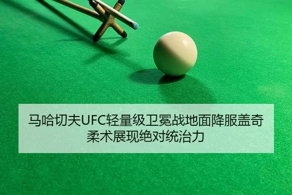 马哈切夫UFC轻量级卫冕战地面降服盖奇柔术展现绝对统治力