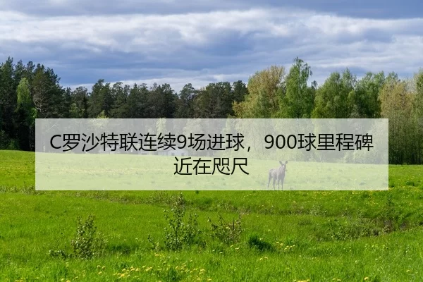 C罗沙特联连续9场进球，900球里程碑近在咫尺