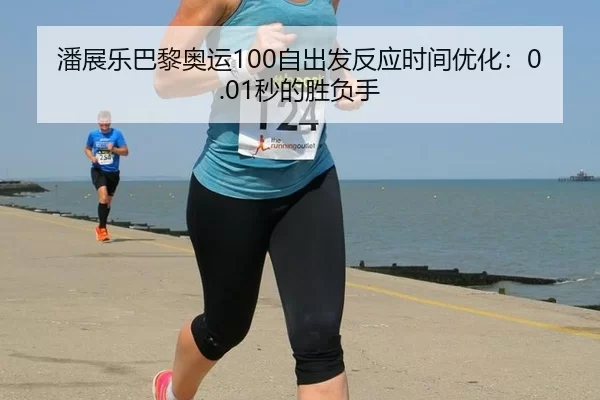 潘展乐巴黎奥运100自出发反应时间优化：0.01秒的胜负手