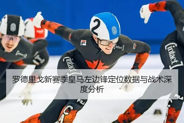 罗德里戈新赛季皇马左边锋定位数据与战术深度分析