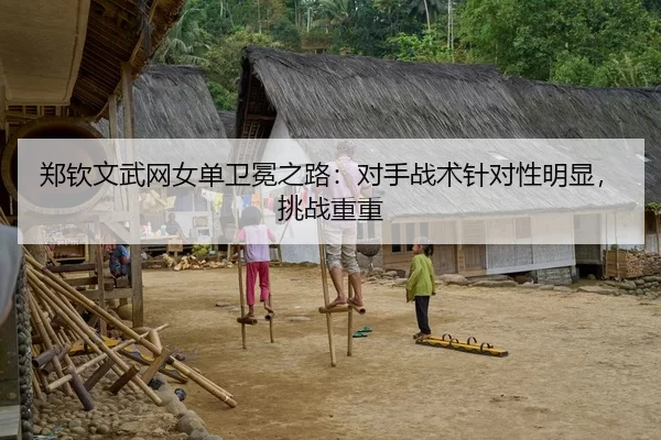郑钦文武网女单卫冕之路：对手战术针对性明显，挑战重重