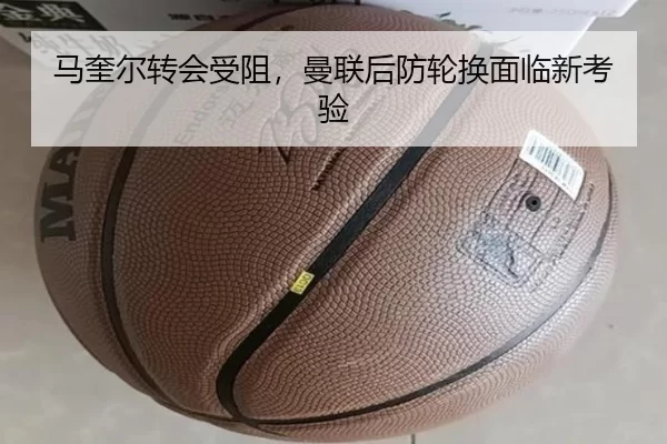 马奎尔转会受阻，曼联后防轮换面临新考验
