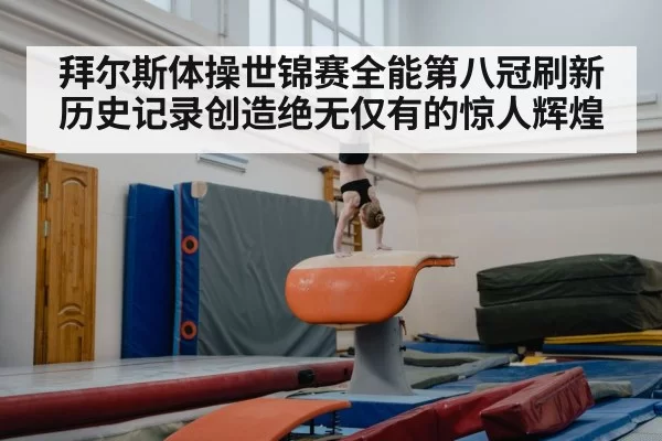 拜尔斯体操世锦赛全能第八冠刷新历史记录创造绝无仅有的惊人辉煌