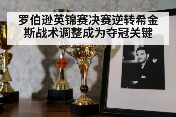 罗伯逊英锦赛决赛逆转希金斯战术调整成为夺冠关键