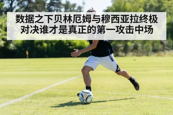 数据之下贝林厄姆与穆西亚拉终极对决谁才是真正的第一攻击中场