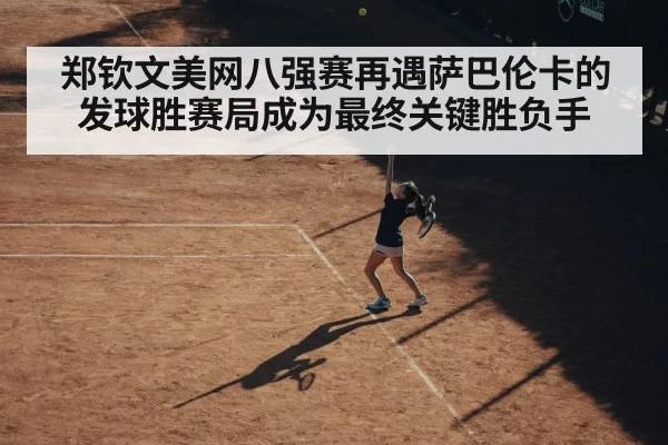 郑钦文美网八强赛再遇萨巴伦卡的发球胜赛局成为最终关键胜负手