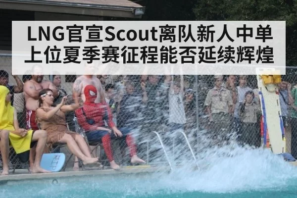 LNG官宣Scout离队新人中单上位夏季赛征程能否延续辉煌