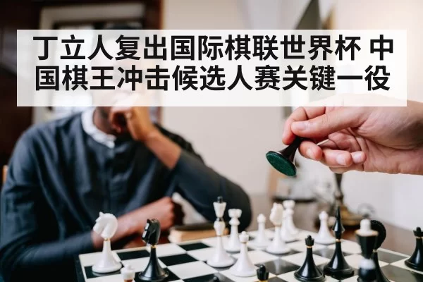 丁立人复出国际棋联世界杯 中国棋王冲击候选人赛关键一役