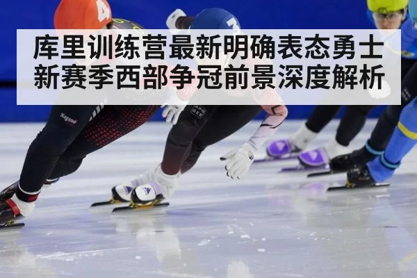 库里训练营最新明确表态勇士新赛季西部争冠前景深度解析