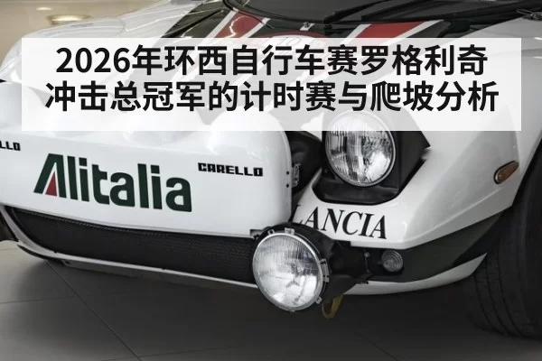 2026年环西自行车赛罗格利奇冲击总冠军的计时赛与爬坡分析